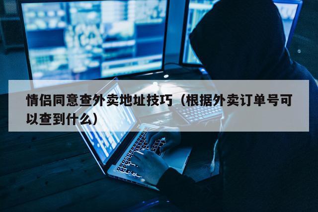 情侣同意查外卖地址技巧（根据外卖订单号可以查到什么）