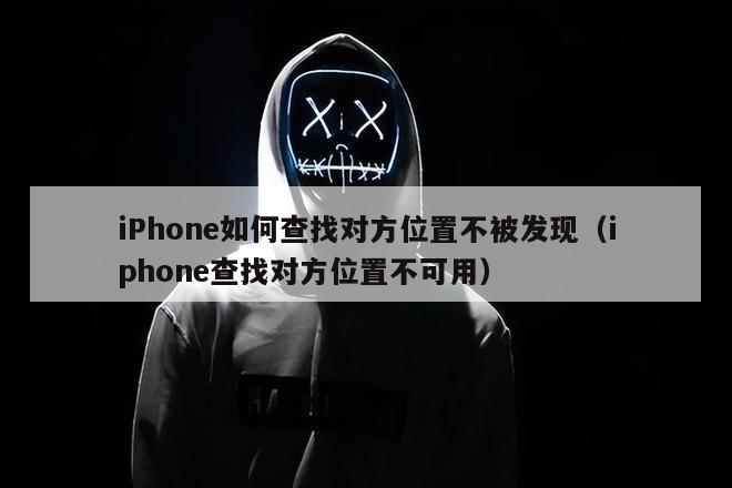 iPhone如何查找对方位置不被发现（iphone查找对方位置不可用）