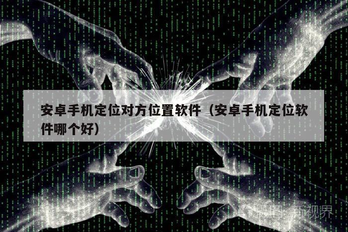 安卓手机定位对方位置软件（安卓手机定位软件哪个好）