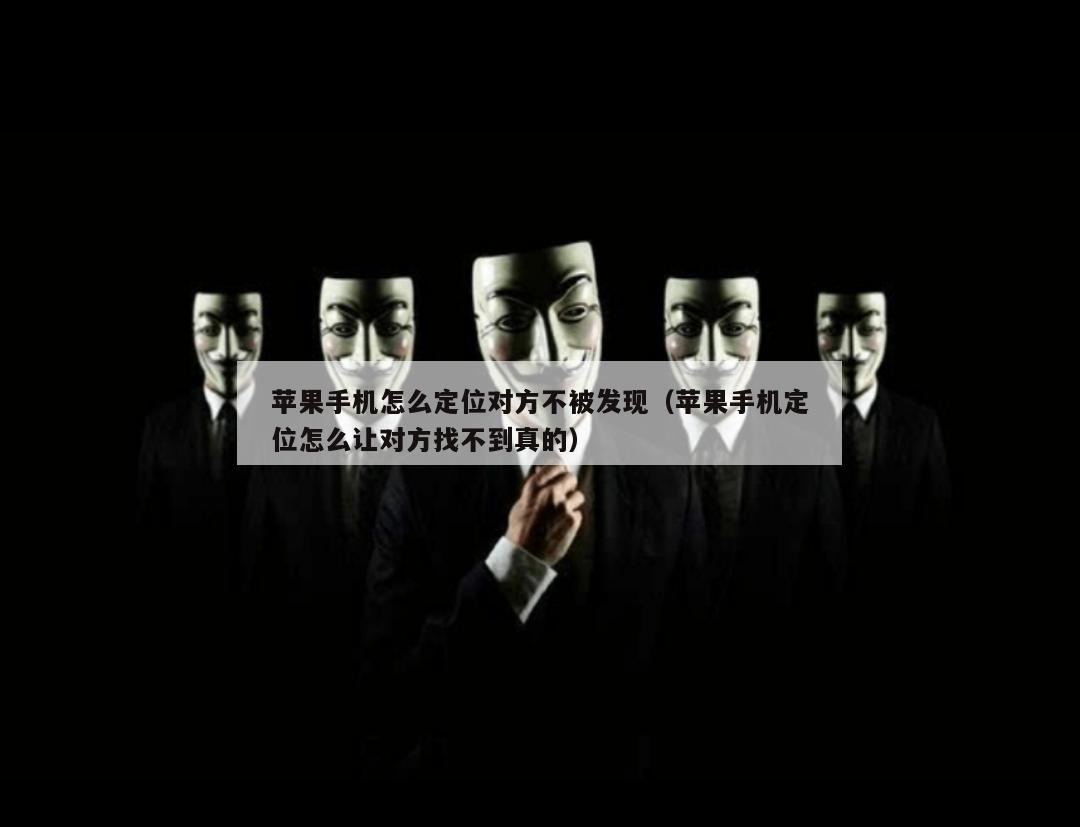 苹果手机怎么定位对方不被发现（苹果手机定位怎么让对方找不到真的）