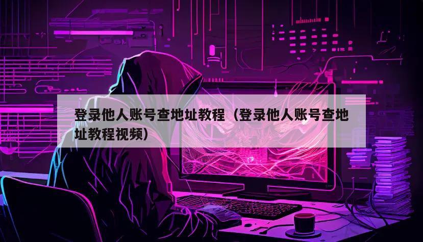 登录他人账号查地址教程（登录他人账号查地址教程视频）