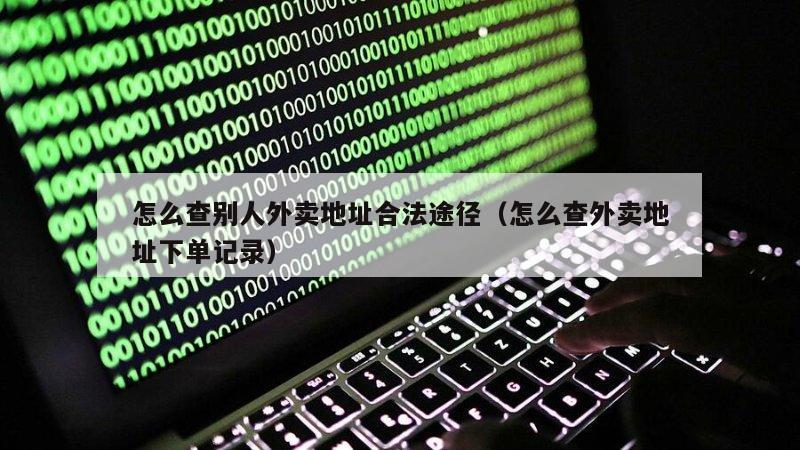 怎么查别人外卖地址合法途径（怎么查外卖地址下单记录）