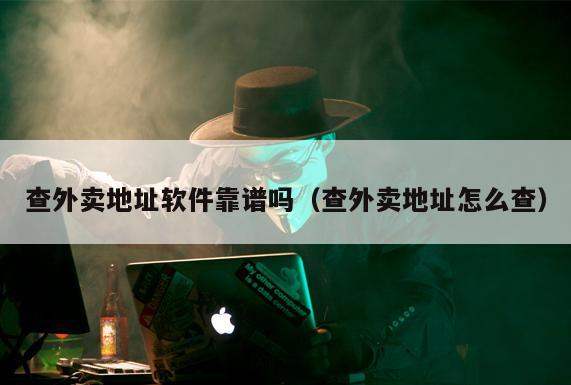 查外卖地址软件靠谱吗（查外卖地址怎么查）
