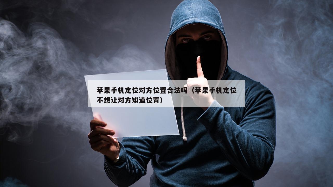 苹果手机定位对方位置合法吗（苹果手机定位不想让对方知道位置）