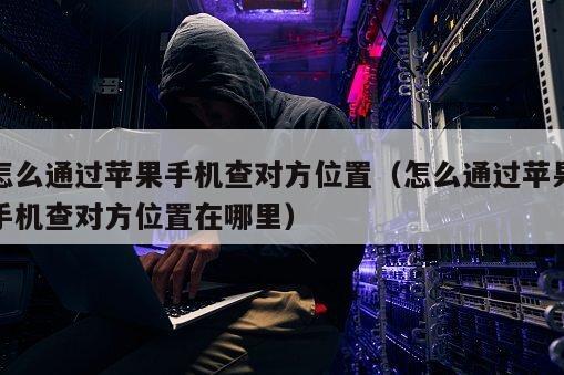 怎么通过苹果手机查对方位置（怎么通过苹果手机查对方位置在哪里）