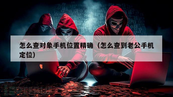 怎么查对象手机位置精确（怎么查到老公手机定位）