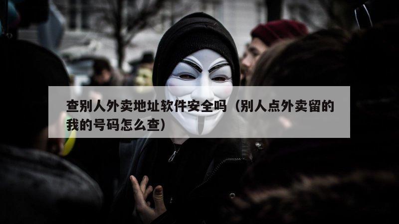 查别人外卖地址软件安全吗（别人点外卖留的我的号码怎么查）