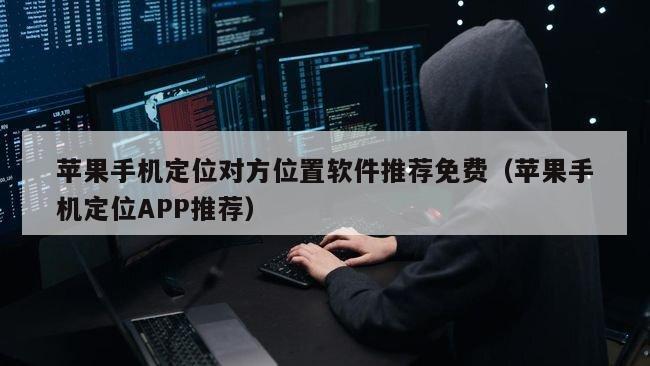 苹果手机定位对方位置软件推荐免费（苹果手机定位APP推荐）