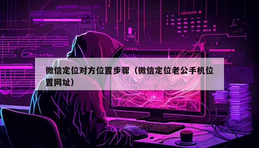 微信定位对方位置步骤（微信定位老公手机位置网址）