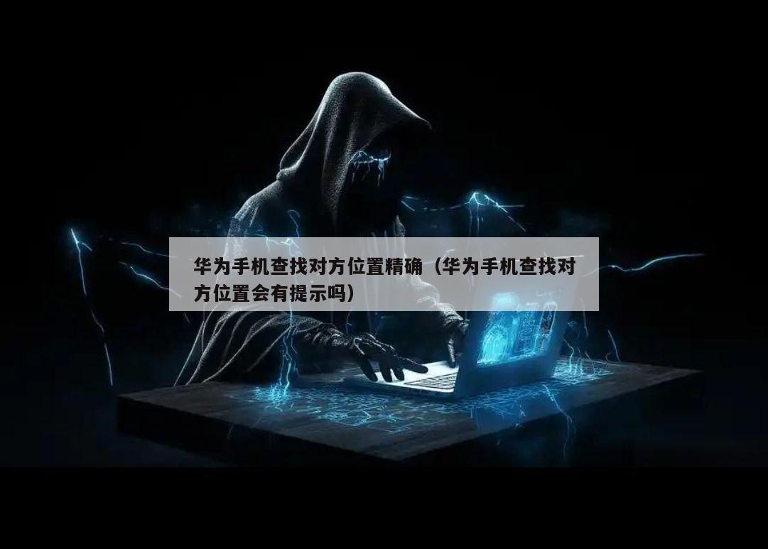 华为手机查找对方位置精确（华为手机查找对方位置会有提示吗）