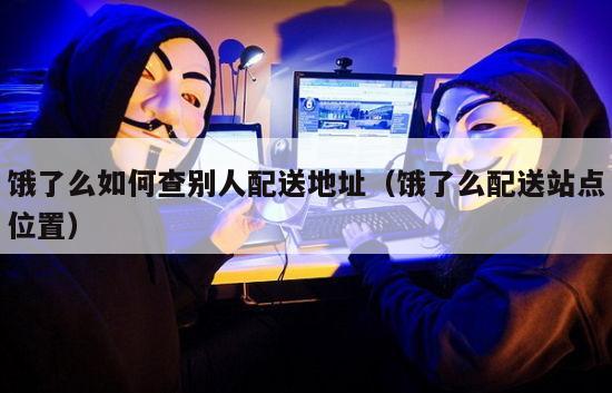 饿了么如何查别人配送地址（饿了么配送站点位置）