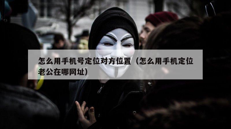 怎么用手机号定位对方位置（怎么用手机定位老公在哪网址）