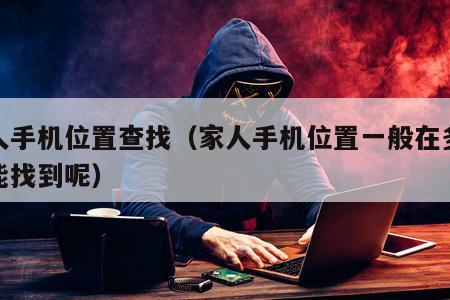 家人手机位置查找（家人手机位置一般在多少米能找到呢）