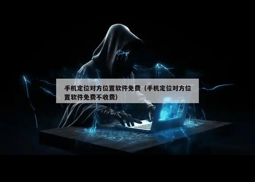 手机定位对方位置软件免费（手机定位对方位置软件免费不收费）