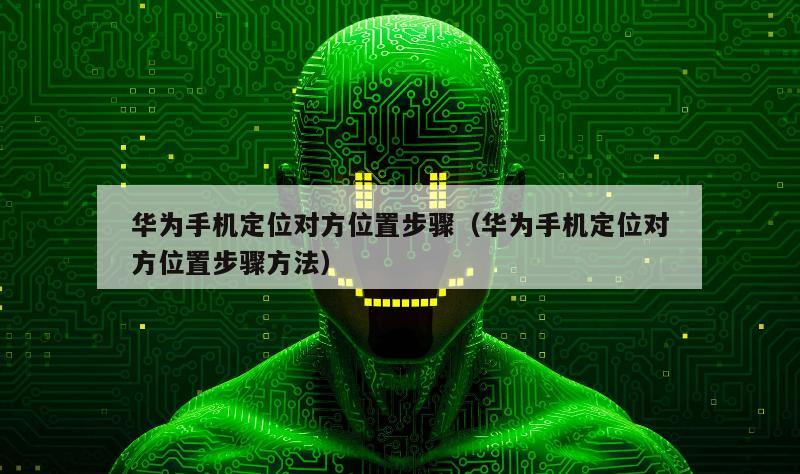 华为手机定位对方位置步骤（华为手机定位对方位置步骤方法）