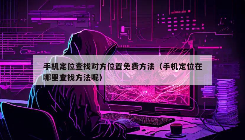 手机定位查找对方位置免费方法（手机定位在哪里查找方法呢）