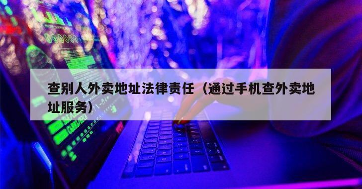 查别人外卖地址法律责任（通过手机查外卖地址服务）