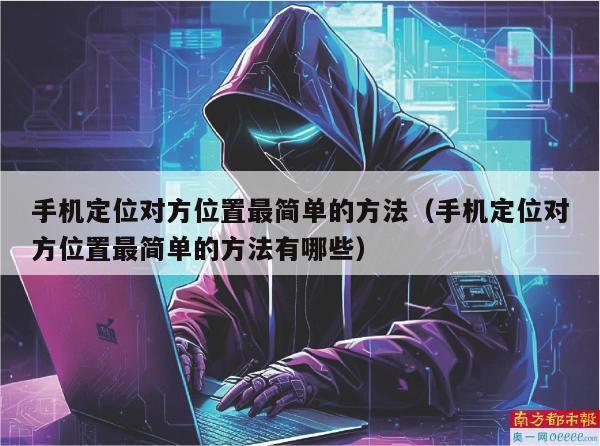 手机定位对方位置最简单的方法（手机定位对方位置最简单的方法有哪些）