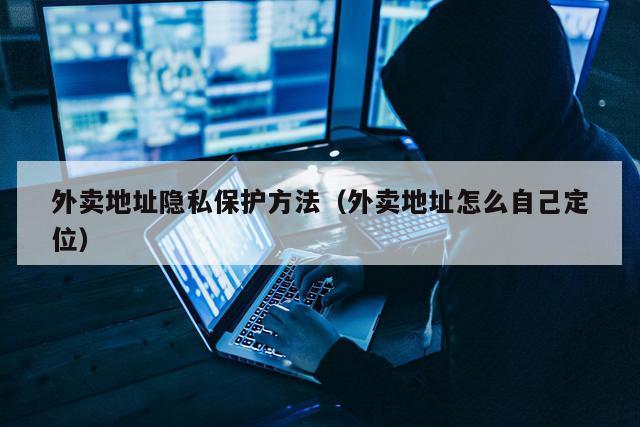 外卖地址隐私保护方法（外卖地址怎么自己定位）