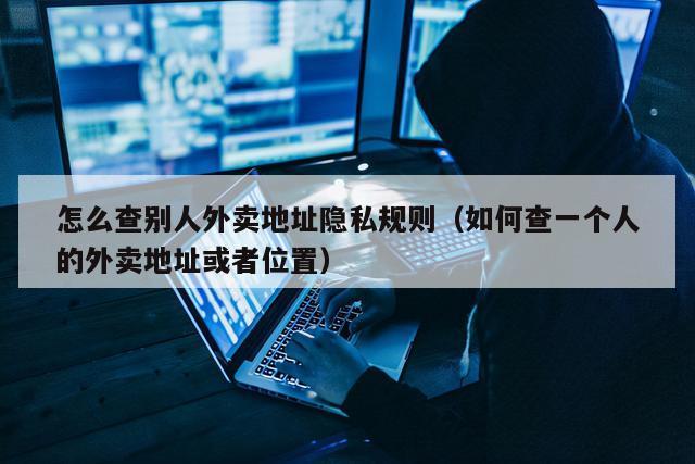 怎么查别人外卖地址隐私规则（如何查一个人的外卖地址或者位置）