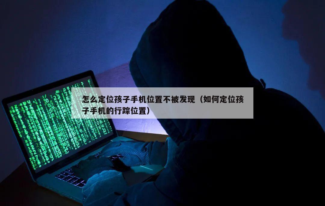 怎么定位孩子手机位置不被发现（如何定位孩子手机的行踪位置）