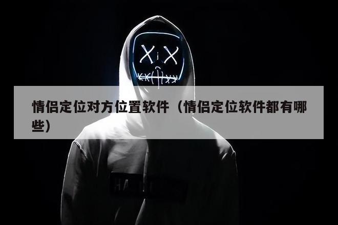 情侣定位对方位置软件（情侣定位软件都有哪些）