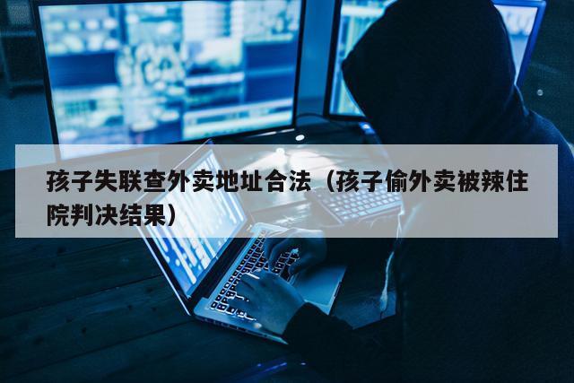孩子失联查外卖地址合法（孩子偷外卖被辣住院判决结果）
